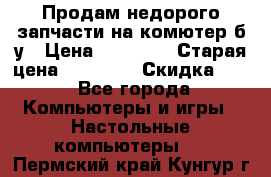 Продам недорого запчасти на комютер б/у › Цена ­ 19 000 › Старая цена ­ 26 500 › Скидка ­ 2 - Все города Компьютеры и игры » Настольные компьютеры   . Пермский край,Кунгур г.